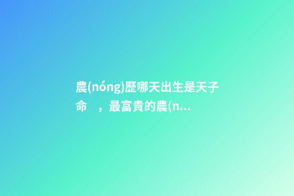 農(nóng)歷哪天出生是天子命，最富貴的農(nóng)歷出生日子